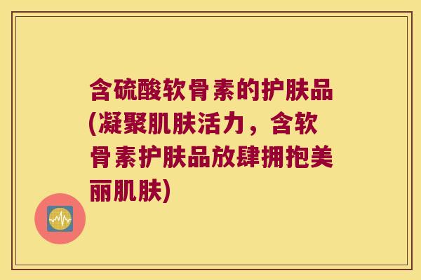 含硫酸软骨素的护肤品(凝聚肌肤活力,含软骨素护肤品放肆拥抱美丽肌肤)