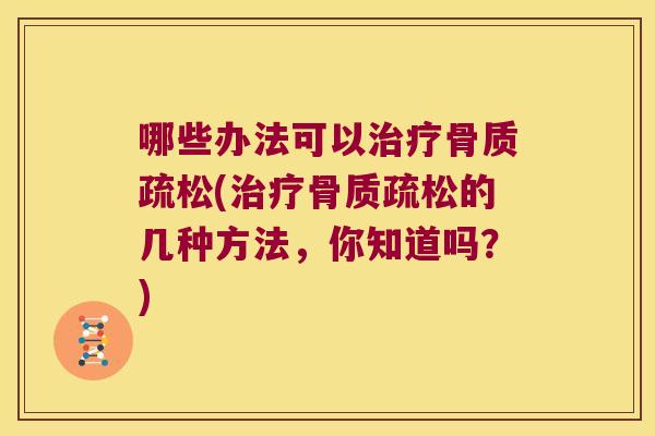 哪些办法可以治疗骨质疏松(治疗骨质疏松的几种方法,你知道吗?)