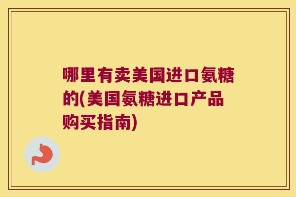 哪里有卖美国进口氨糖的(美国氨糖进口产品购买指南)