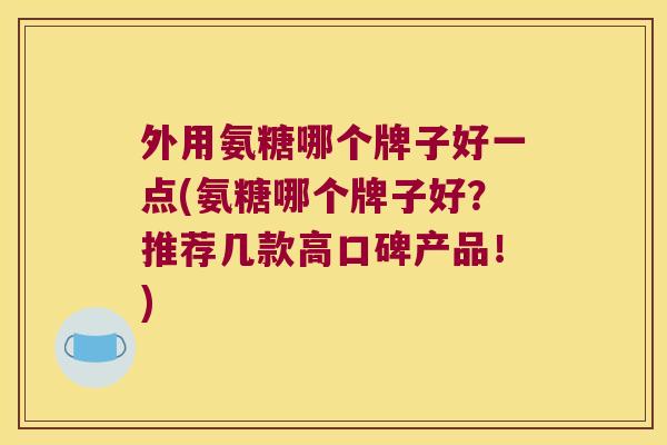 外用氨糖哪个牌子好一点(氨糖哪个牌子好?推荐几款高口碑产品!)