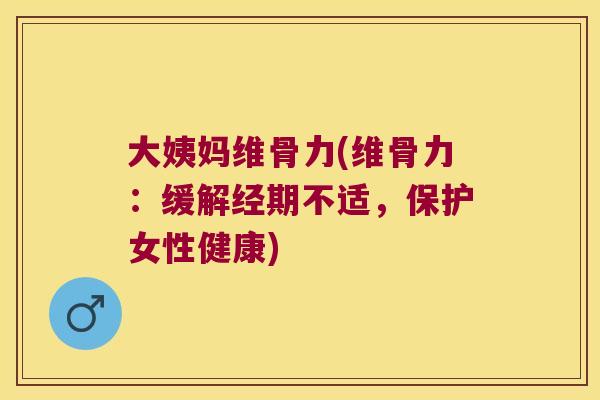 大姨妈维骨力(维骨力:缓解经期不适,保护女性健康)
