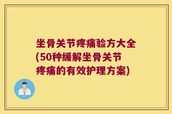 坐骨关节疼痛验方大全(50种缓解坐骨关节疼痛的有效护理方案)