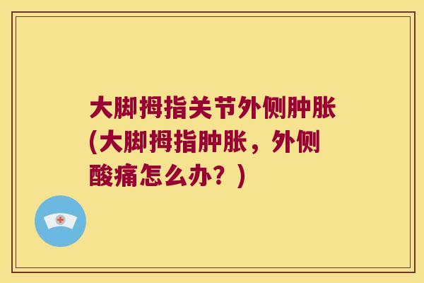 大脚拇指关节外侧肿胀(大脚拇指肿胀,外侧酸痛怎么办?)