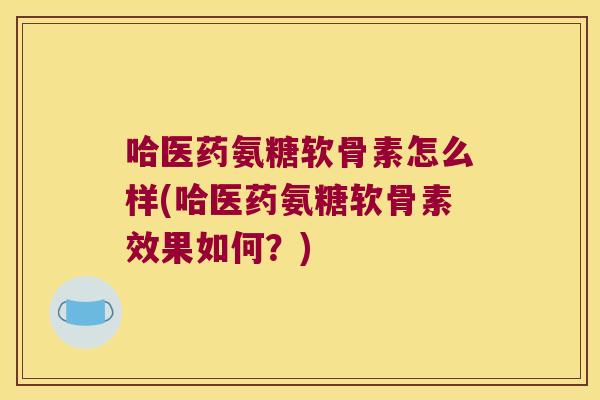 哈医药氨糖软骨素怎么样(哈医药氨糖软骨素效果如何?)