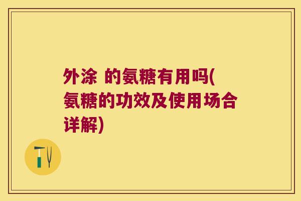 外涂 的氨糖有用吗(氨糖的功效及使用场合详解)
