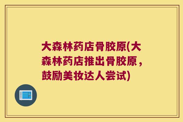 大森林药店骨胶原(大森林药店推出骨胶原,鼓励美妆达人尝试)