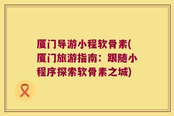 厦门导游小程软骨素(厦门旅游指南:跟随小程序探索软骨素之城)