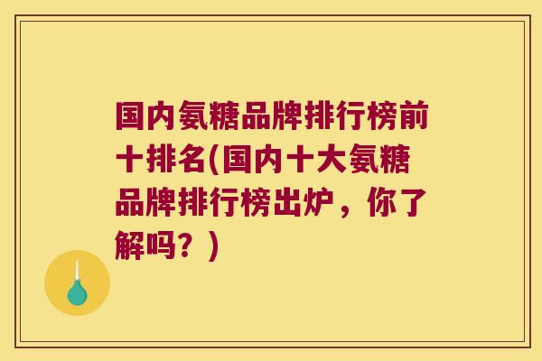 国内氨糖品牌排行榜前十排名(国内十大氨糖品牌排行榜出炉,你了解吗?)