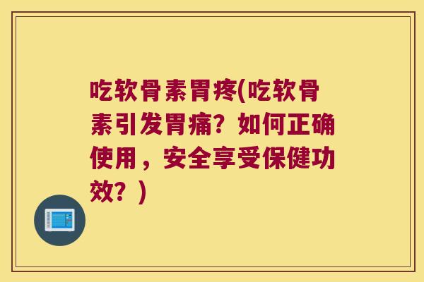 吃软骨素胃疼(吃软骨素引发胃痛?如何正确使用,安全享受保健功效?)