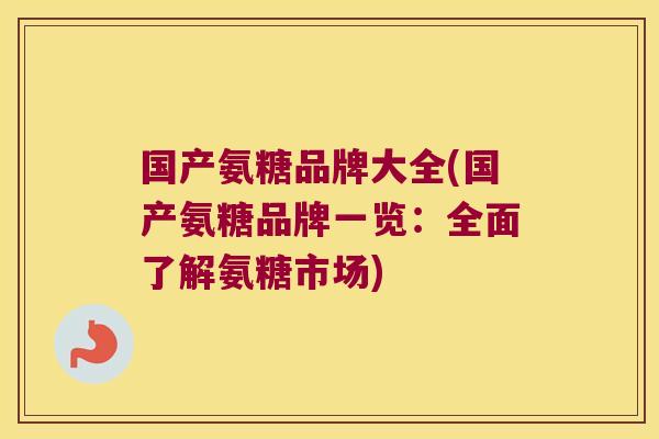 国产氨糖品牌大全(国产氨糖品牌一览:全面了解氨糖市场)
