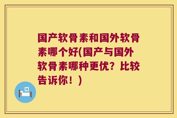 国产软骨素和国外软骨素哪个好(国产与国外软骨素哪种更优?比较告诉你!)
