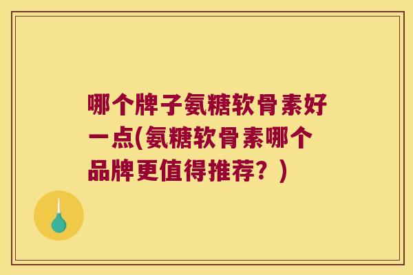 哪个牌子氨糖软骨素好一点(氨糖软骨素哪个品牌更值得推荐?)