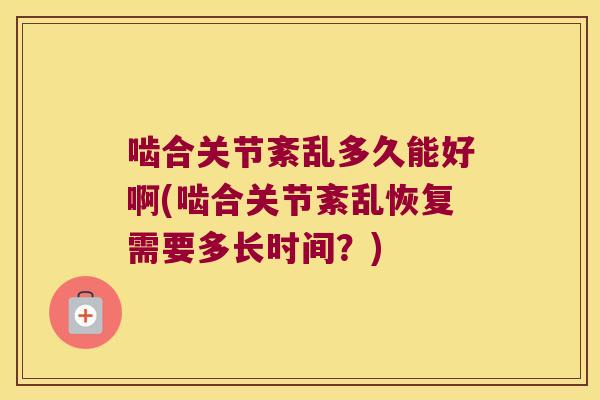 啮合关节紊乱多久能好啊(啮合关节紊乱恢复需要多长时间?)