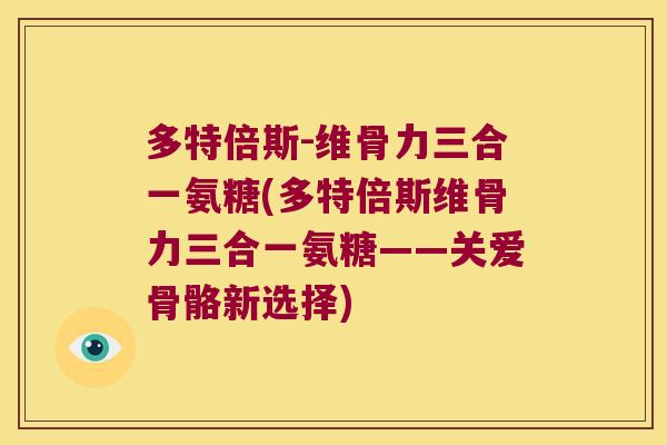 多特倍斯-维骨力三合一氨糖(多特倍斯维骨力三合一氨糖——关爱骨骼新选择)