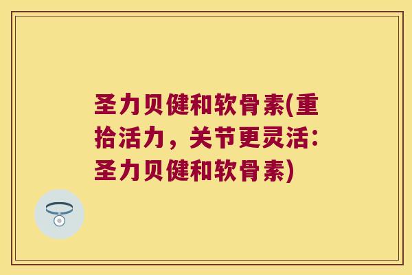 圣力贝健和软骨素(重拾活力,关节更灵活:圣力贝健和软骨素)