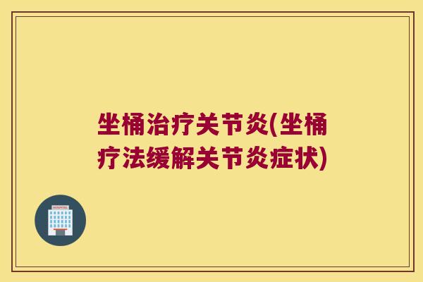 坐桶治疗关节炎(坐桶疗法缓解关节炎症状)
