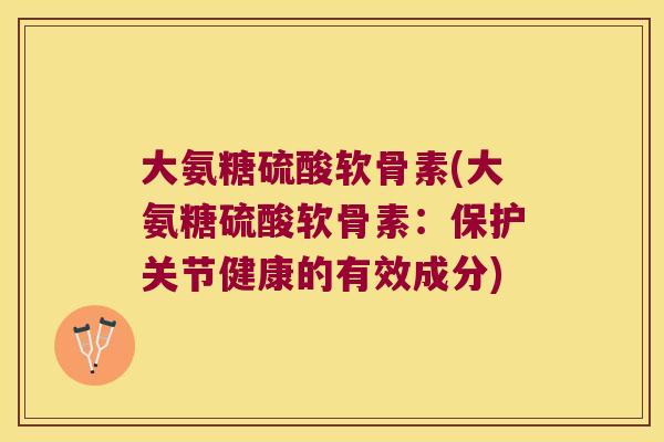 大氨糖硫酸软骨素(大氨糖硫酸软骨素:保护关节健康的有效成分)