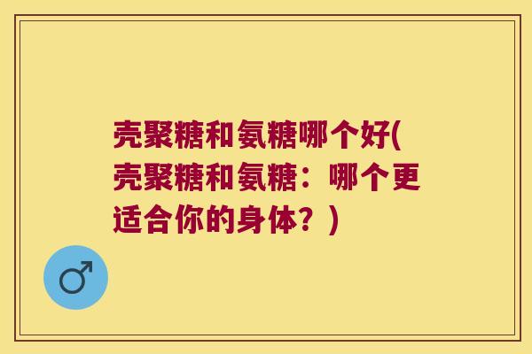 壳聚糖和氨糖哪个好(壳聚糖和氨糖:哪个更适合你的身体?)
