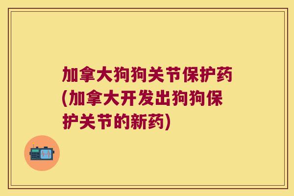 加拿大狗狗关节保护药(加拿大开发出狗狗保护关节的新药)