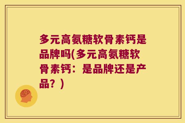 多元高氨糖软骨素钙是品牌吗(多元高氨糖软骨素钙:是品牌还是产品?)