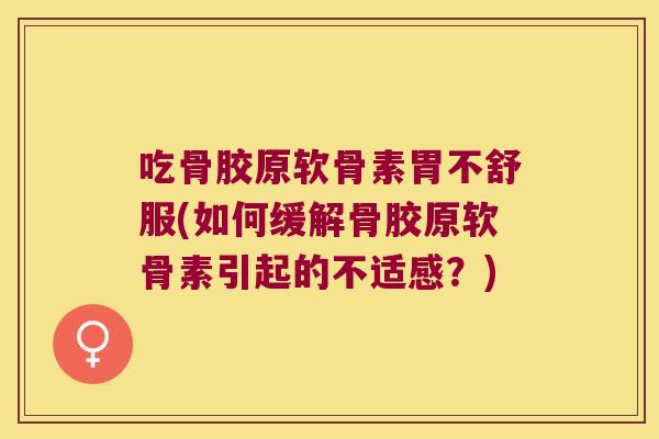 吃骨胶原软骨素胃不舒服(如何缓解骨胶原软骨素引起的不适感?)