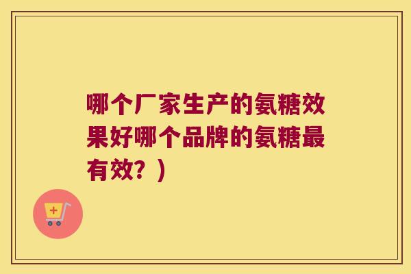 哪个厂家生产的氨糖效果好哪个品牌的氨糖最有效?)