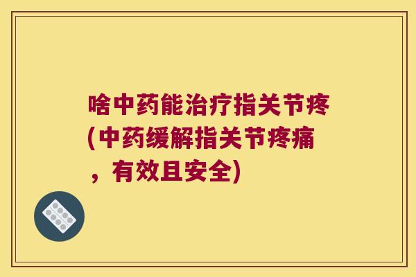 啥中药能治疗指关节疼(中药缓解指关节疼痛,有效且安全)
