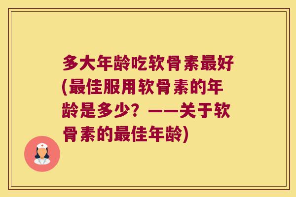 多大年龄吃软骨素最好(最佳服用软骨素的年龄是多少?——关于软骨素的最佳年龄)