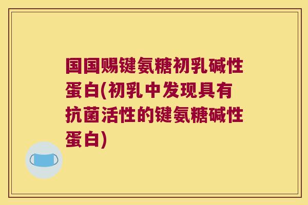 国国赐键氨糖初乳碱性蛋白(初乳中发现具有抗菌活性的键氨糖碱性蛋白)
