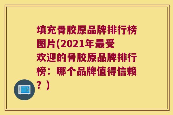 填充骨胶原品牌排行榜图片(2021年最受欢迎的骨胶原品牌排行榜:哪个品牌值得信赖?)