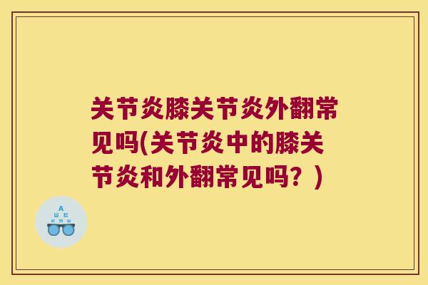 关节炎膝关节炎外翻常见吗(关节炎中的膝关节炎和外翻常见吗?)