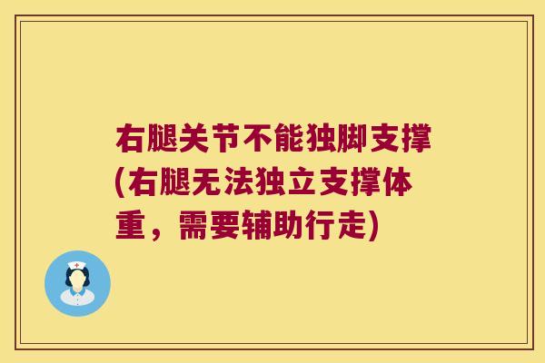 右腿关节不能独脚支撑(右腿无法独立支撑体重,需要辅助行走)