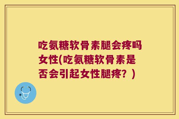 吃氨糖软骨素腿会疼吗女性(吃氨糖软骨素是否会引起女性腿疼?)
