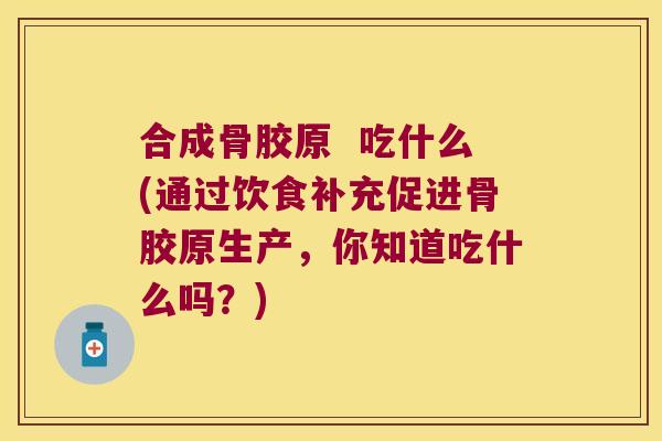 合成骨胶原 吃什么(通过饮食补充促进骨胶原生产,你知道吃什么吗?)