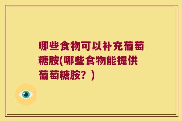 哪些食物可以补充葡萄糖胺(哪些食物能提供葡萄糖胺?)