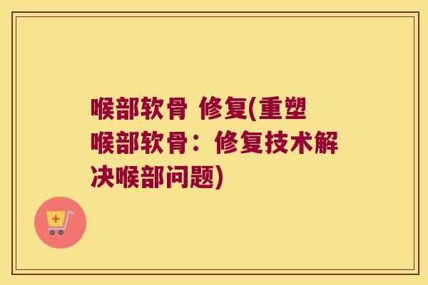 喉部软骨 修复(重塑喉部软骨：修复技术解决喉部问题)