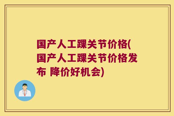 国产人工踝关节价格(国产人工踝关节价格发布 降价好机会)