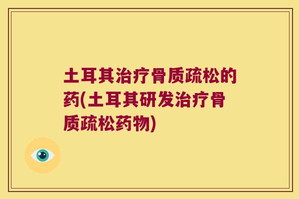 土耳其治疗骨质疏松的药(土耳其研发治疗骨质疏松药物)