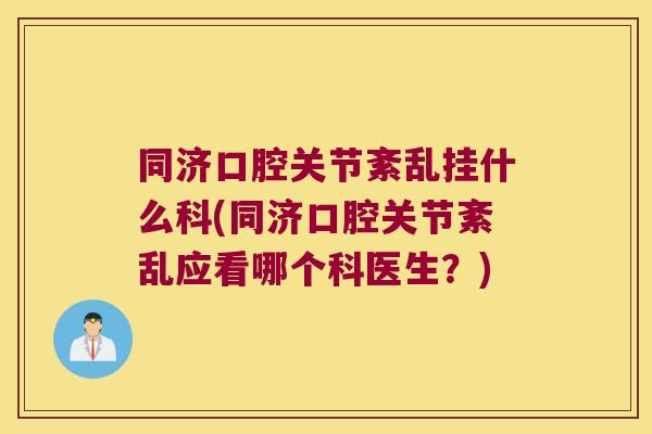 同济口腔关节紊乱挂什么科(同济口腔关节紊乱应看哪个科医生?)