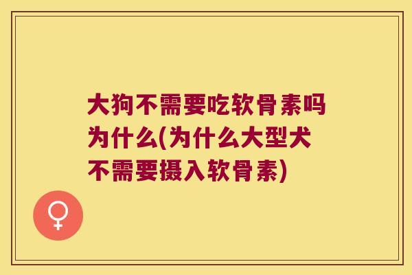 大狗不需要吃软骨素吗为什么(为什么大型犬不需要摄入软骨素)