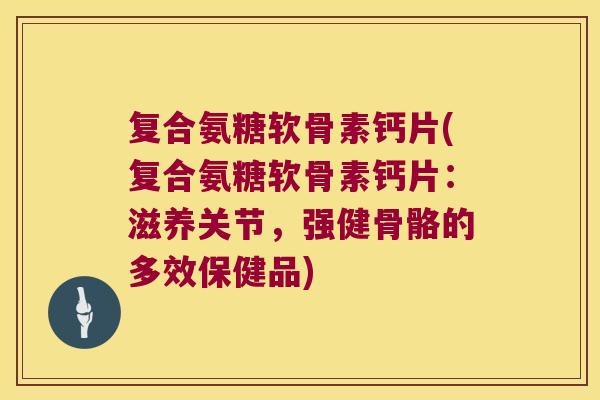复合氨糖软骨素钙片(复合氨糖软骨素钙片:滋养关节,强健骨骼的多效保健品)