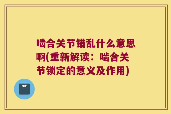 啮合关节错乱什么意思啊(重新解读:啮合关节锁定的意义及作用)