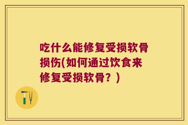吃什么能修复受损软骨损伤(如何通过饮食来修复受损软骨?)