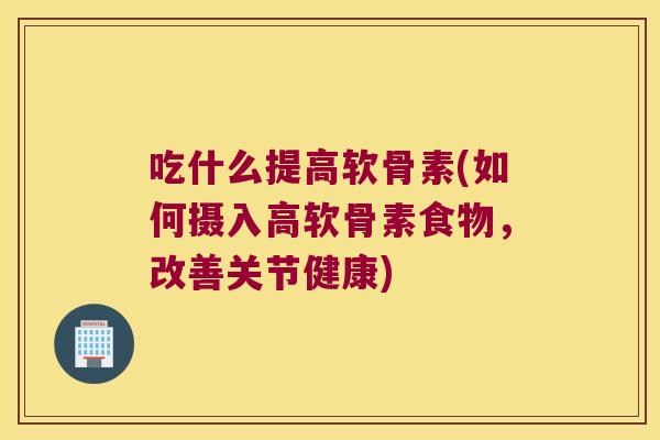 吃什么提高软骨素(如何摄入高软骨素食物,改善关节健康)