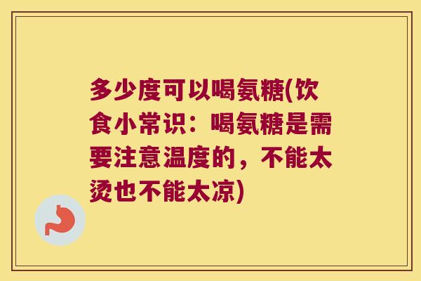 多少度可以喝氨糖(饮食小常识:喝氨糖是需要注意温度的,不能太烫也不能太凉)