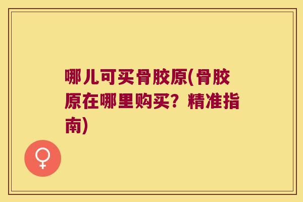 哪儿可买骨胶原(骨胶原在哪里购买？精准指南)