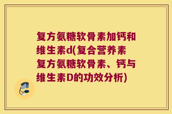 复方氨糖软骨素加钙和维生素d(复合营养素复方氨糖软骨素、钙与维生素D的功效分析)