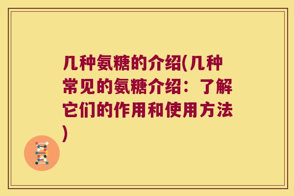 几种氨糖的介绍(几种常见的氨糖介绍:了解它们的作用和使用方法) 几种氨糖的介绍(几种常见的氨糖介绍:了解它们的作用和使用方法)