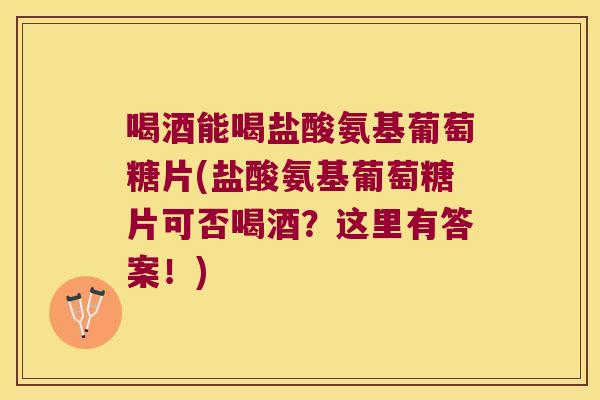 喝酒能喝盐酸氨基葡萄糖片(盐酸氨基葡萄糖片可否喝酒?这里有答案!) 喝酒能喝盐酸氨基葡萄糖片(盐酸氨基葡萄糖片可否喝酒?这里有答案!)