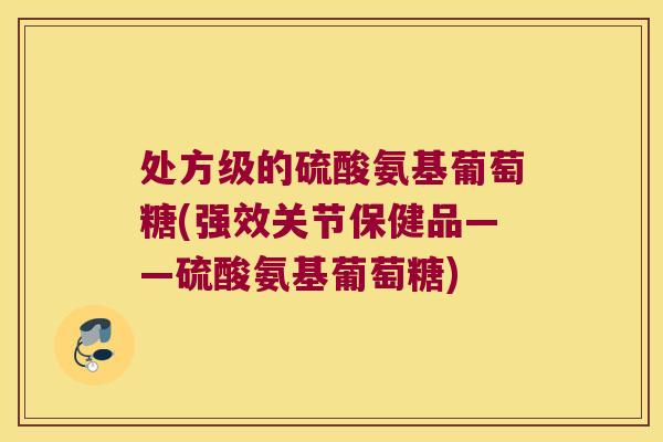 处方级的硫酸氨基葡萄糖(强效关节保健品——硫酸氨基葡萄糖)